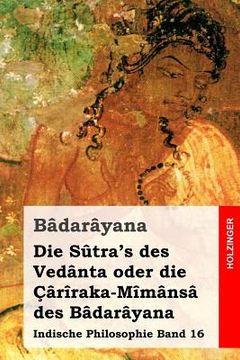 portada Die Sûtra's des Vedânta oder die Çârîraka-Mîmânsâ des Bâdarâyana: Indische Philosophie Band 16 (en Alemán)