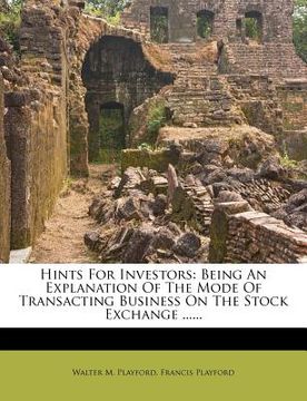 portada hints for investors: being an explanation of the mode of transacting business on the stock exchange ...... (en Inglés)