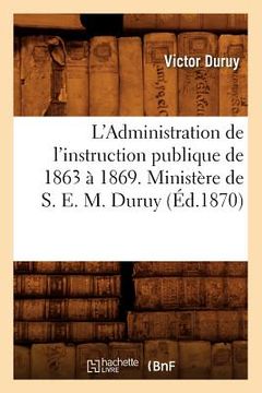 portada L'Administration de l'Instruction Publique de 1863 À 1869. Ministère de S. E. M. Duruy (Éd.1870) (in French)