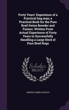 portada Forty Years' Experience of a Practical hog man; a Practical Book for the Pure Bred Swine Breeder and Farmer. Written From Actual Experience of Forty Y (in English)