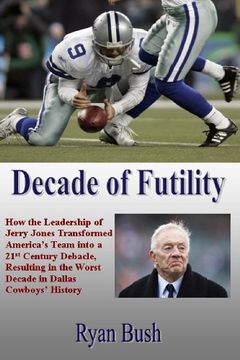 portada Decade of Futility: How The Leadership of Jerry Jones Transformed America's Team into a 21st Century Debacle, Resulting in the Worst Decade in Dallas Cowboys' History