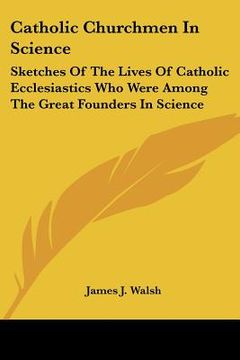 portada catholic churchmen in science: sketches of the lives of catholic ecclesiastics who were among the great founders in science (en Inglés)