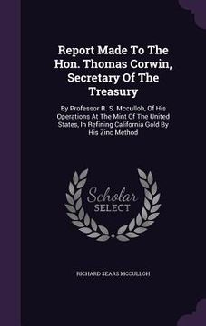 portada Report Made To The Hon. Thomas Corwin, Secretary Of The Treasury: By Professor R. S. Mcculloh, Of His Operations At The Mint Of The United States, In (en Inglés)