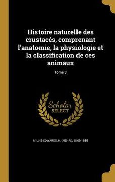 portada Histoire naturelle des crustacés, comprenant l'anatomie, la physiologie et la classification de ces animaux; Tome 3 (en Francés)