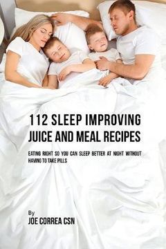 portada 112 Sleep Improving Juice and Meal Recipes: Eating Right So You Can Sleep Better at Night without Having to Take Pills