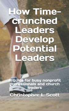 portada How Time-crunched Leaders Develop Potential Leaders: A Guide for Busy Nonprofit Professionals and Church Leaders (en Inglés)