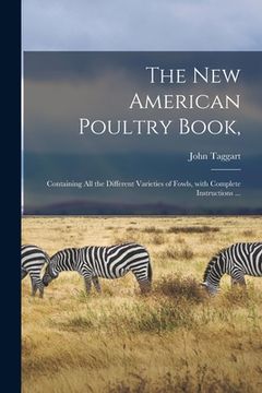portada The New American Poultry Book,: Containing All the Different Varieties of Fowls, With Complete Instructions ... (en Inglés)