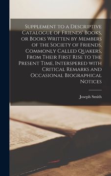 portada Supplement to a Descriptive Catalogue of Friends' Books, or Books Written by Members of the Society of Friends, Commonly Called Quakers, From Their Fi (en Inglés)