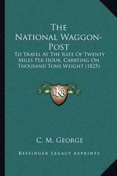 portada the national waggon-post: to travel at the rate of twenty miles per hour, carrying on thousand tons weight (1825) (in English)