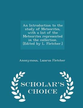 portada An Introduction to the Study of Meteorites, with a List of the Meteorites Represented in the Collection. [edited by L. Fletcher.] - Scholar's Choice E (en Inglés)