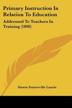 portada primary instruction in relation to education: addressed to teachers in training (1890) (in English)