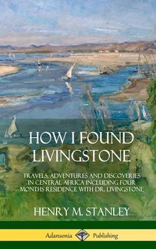 portada How I Found Livingstone: Travels, Adventures and Discoveries in Central Africa including four months residence with Dr. Livingstone (Hardcover) (en Inglés)