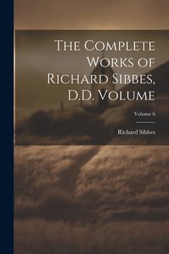portada The Complete Works of Richard Sibbes, D.D. Volume; Volume 6 (en Inglés)