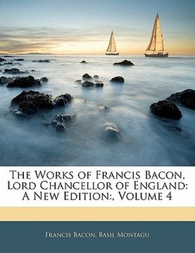portada the works of francis bacon, lord chancellor of england: a new edition: , volume 4 (en Inglés)