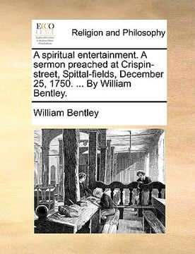 portada a spiritual entertainment. a sermon preached at crispin-street, spittal-fields, december 25, 1750. ... by william bentley. (en Inglés)