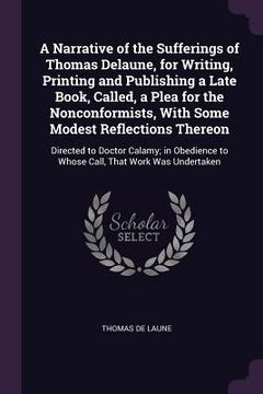portada A Narrative of the Sufferings of Thomas Delaune, for Writing, Printing and Publishing a Late Book, Called, a Plea for the Nonconformists, With Some Mo (en Inglés)