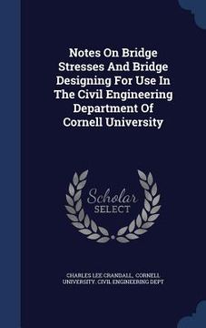 portada Notes On Bridge Stresses And Bridge Designing For Use In The Civil Engineering Department Of Cornell University