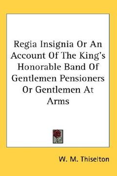 portada regia insignia or an account of the king's honorable band of gentlemen pensioners or gentlemen at arms (en Inglés)