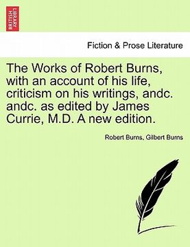 portada the works of robert burns, with an account of his life, criticism on his writings, andc. andc. as edited by james currie, m.d. a new edition. (in English)