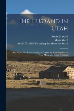 portada The Husband in Utah; or, Sights and Scenes Among the Mormons: With Remarks on Their Moral and Social Economy