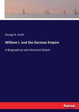 portada William I. and the German Empire: A Biographical and Historical Sketch