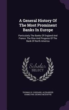portada A General History Of The Most Prominent Banks In Europe: Particularly The Banks Of England And France: The Rise And Progress Of The Bank Of North Amer