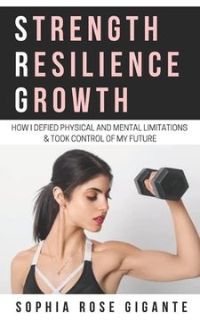 portada Strength, Resilience, Growth: How I Defied Physical and Mental Limitations and Took Control of My Future