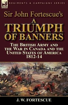 portada Sir John Fortescue's A Triumph of Banners: the British Army and the War in Canada and the United States of America 1812-14 (en Inglés)