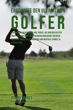 portada Erschaffe den ultimativen Golfer: Erkenne die Geheimnisse und Tricks, die von den besten Profi-Golfern und ihren Trainern angewandt werden um deine Ko (en Alemán)