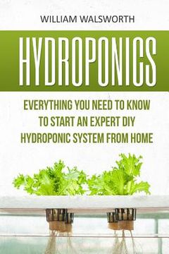 portada Hydroponics: Everything You Need to Know to Start an Expert DIY Hydroponic System from Home (en Inglés)