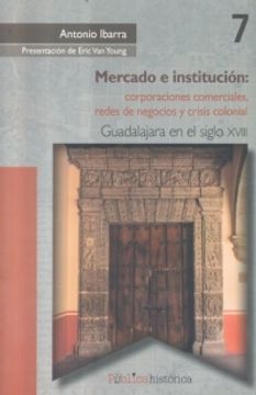 portada Mercado e Institucion. Corporaciones Comerciales Redes de Negocios y Crisis Colonial Guadalajara en el Siglo Xviii (in Spanish)