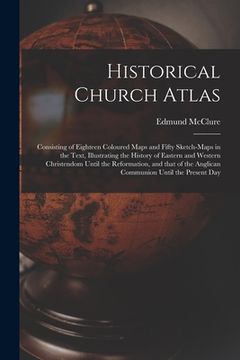 portada Historical Church Atlas [microform]: Consisting of Eighteen Coloured Maps and Fifty Sketch-maps in the Text, Illustrating the History of Eastern and W (in English)