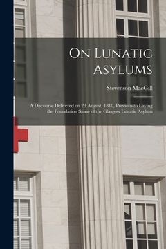 portada On Lunatic Asylums: a Discourse Delivered on 2d August, 1810, Previous to Laying the Foundation Stone of the Glasgow Lunatic Asylum