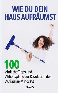 portada Wie Du dein Haus Aufräumst: 100 einfache Tipps und Aktionspläne zur Revolution des Aufräume Mindsets: deutsche Version Buch/ How to clean your Hou (in German)