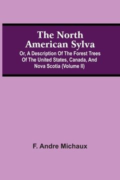 portada The North American Sylva; Or, A Description Of The Forest Trees Of The United States, Canada, And Nova Scotia (Volume Ii) (en Inglés)