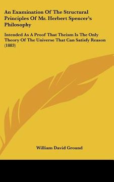 portada an  examination of the structural principles of mr. herbert spencer's philosophy: intended as a proof that theism is the only theory of the universe t