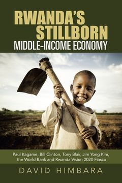portada Rwanda's Stillborn Middle-Income Economy: Paul Kagame, Bill Clinton, Tony Blair, Jim Yong Kim, the World Bank and Rwanda Vision 2020 Fiasco