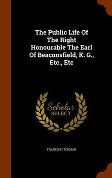 portada The Public Life Of The Right Honourable The Earl Of Beaconsfield, K. G., Etc., Etc (en Inglés)