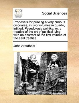 portada Proposals for Printing a Very Curious Discourse, in two Volumes in Quarto, Intitled, Pseudologia Politike; Or, a Treatise of the art of Political. Of the First Volume of the Said Treatise. (en Inglés)