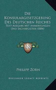 portada Die Konsulargesetzgebung Des Deutschen Reiches: Text-Ausgabe Mit Anmerkungen Und Sachregister (1884) (en Alemán)