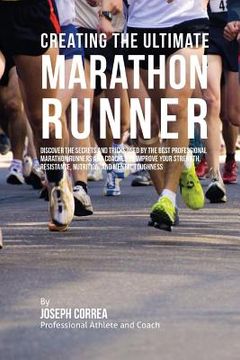 portada Creating the Ultimate Marathon Runner: Discover the Secrets and Tricks Used by the Best Professional Marathon Runners and Coaches to Improve Your Stre