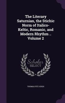 portada The Literary Saturnian, the Stichic Norm of Italico-Keltic, Romanic, and Modern Rhythm .. Volume 2