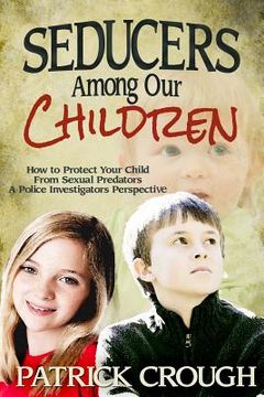 portada seducers among our children: how to protect your child from sexual predators - a police investigator's perspective (en Inglés)