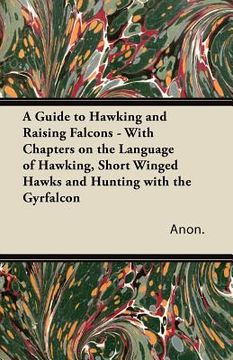 portada a guide to hawking and raising falcons - with chapters on the language of hawking, short winged hawks and hunting with the gyrfalcon (en Inglés)