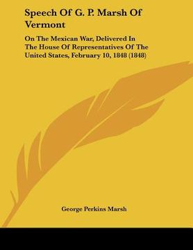 portada speech of g. p. marsh of vermont: on the mexican war, delivered in the house of representatives of the united states, february 10, 1848 (1848) (en Inglés)