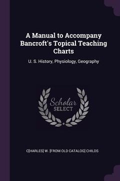 portada A Manual to Accompany Bancroft's Topical Teaching Charts: U. S. History, Physiology, Geography (en Inglés)