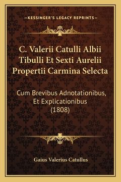 portada C. Valerii Catulli Albii Tibulli Et Sexti Aurelii Propertii Carmina Selecta: Cum Brevibus Adnotationibus, Et Explicationibus (1808) (en Latin)