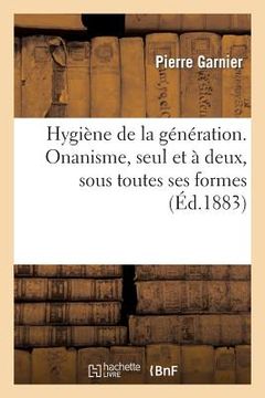 portada Hygiène de la Génération., Onanisme, Seul Et À Deux, Sous Toutes Ses Formes Et Leurs Conséquences (in French)
