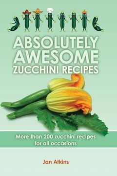portada Absolutely Awesome Zucchini Recipes: More than 200 zucchini recipes for all occasions (en Inglés)