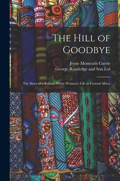 portada The Hill of Goodbye; the Story of a Solitary White Woman's Life in Central Africa (en Inglés)